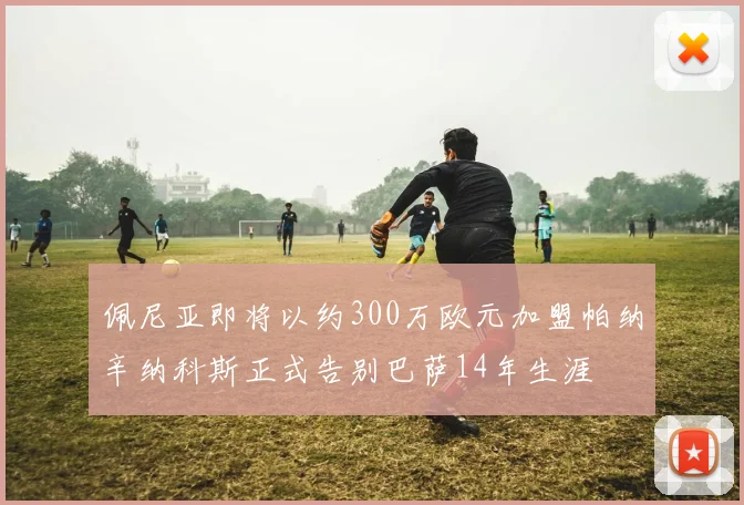 佩尼亚即将以约300万欧元加盟帕纳辛纳科斯正式告别巴萨14年生涯