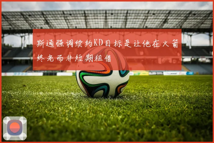 斯通强调续约KD目标是让他在火箭终老而非短期租借
