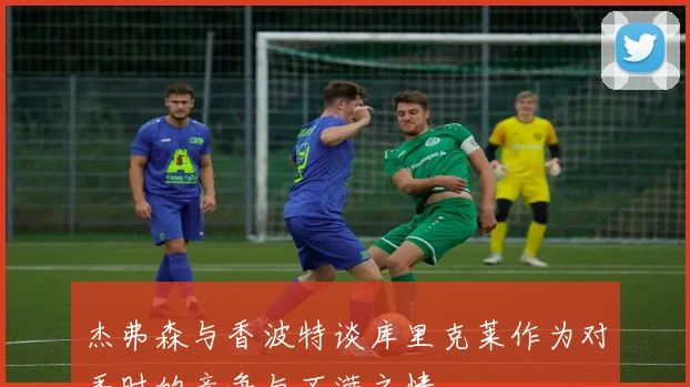 杰弗森与香波特谈库里克莱作为对手时的竞争与不满之情