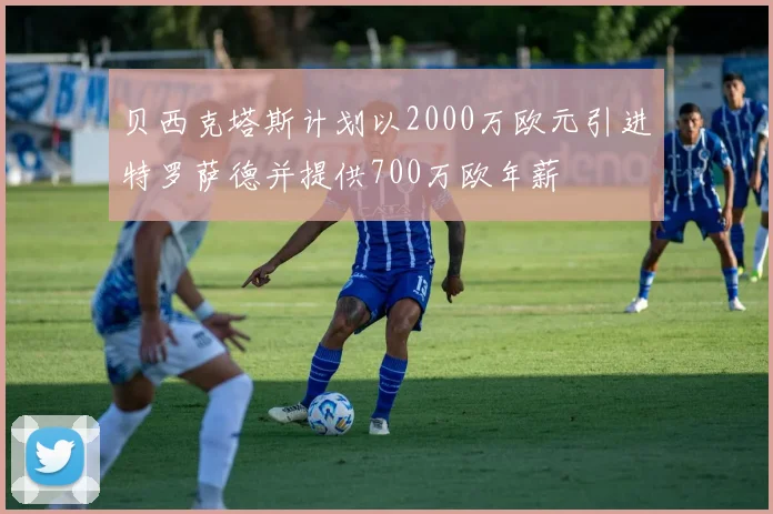 贝西克塔斯计划以2000万欧元引进特罗萨德并提供700万欧年薪