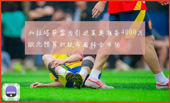 加拉塔萨雷为引进莱奥准备4000万欧元预算积极布局转会市场