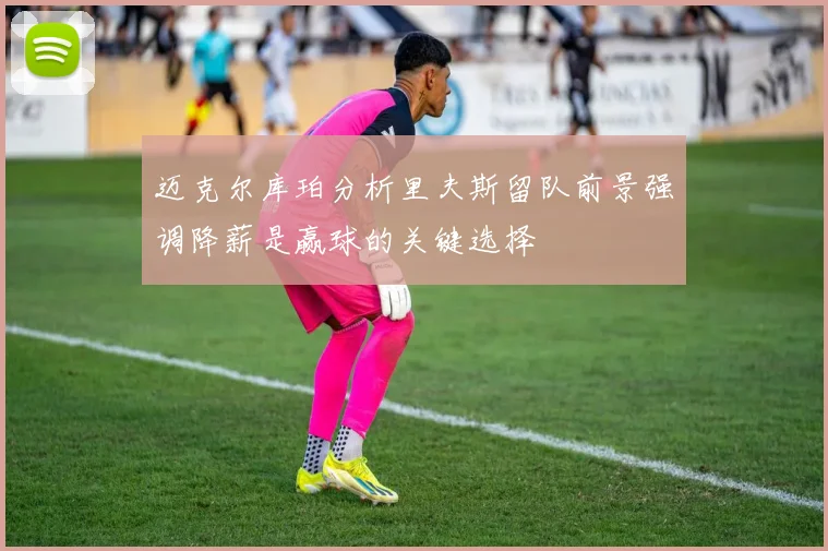 迈克尔库珀分析里夫斯留队前景强调降薪是赢球的关键选择