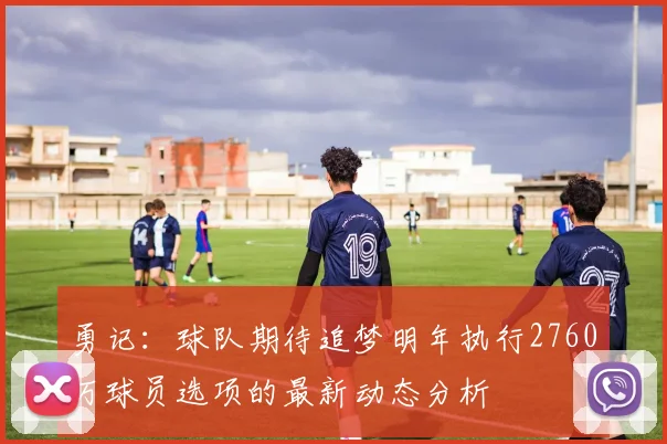 勇记：球队期待追梦明年执行2760万球员选项的最新动态分析