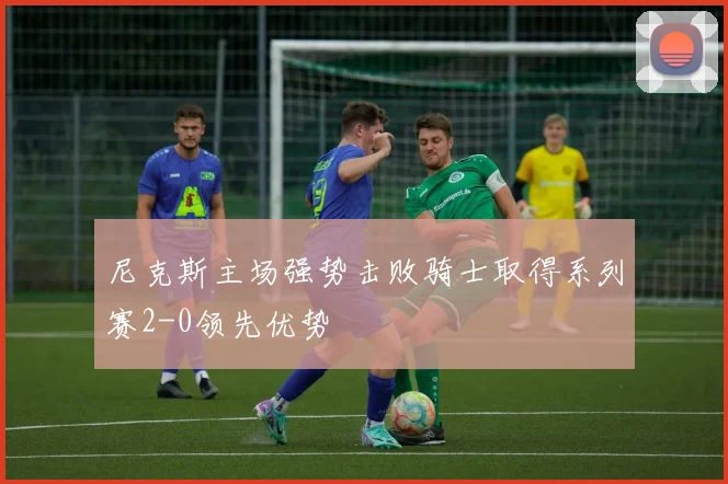 尼克斯主场强势击败骑士取得系列赛2-0领先优势