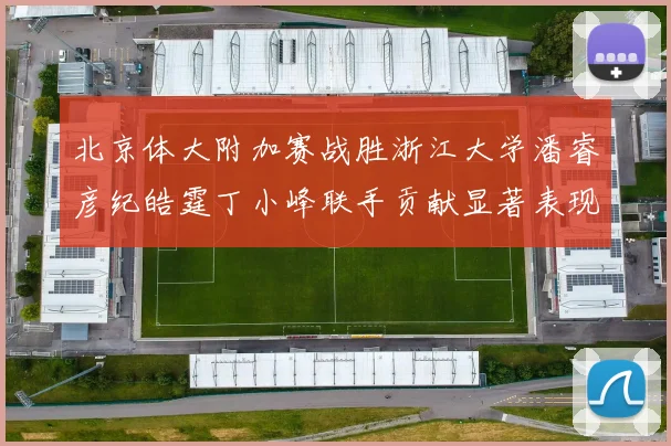 北京体大附加赛战胜浙江大学潘睿彦纪皓霆丁小峰联手贡献显著表现