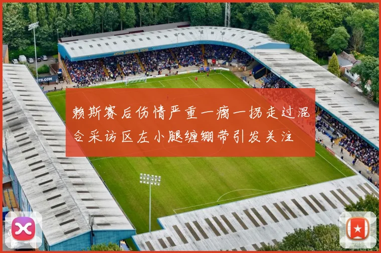 赖斯赛后伤情严重一瘸一拐走过混合采访区左小腿缠绷带引发关注