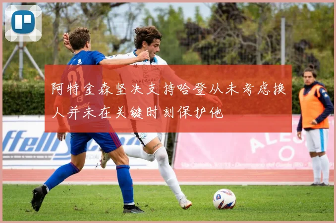 阿特金森坚决支持哈登从未考虑换人并未在关键时刻保护他