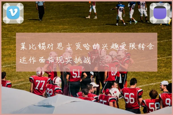 莱比锡对恩古莫哈的兴趣受限转会运作面临现实挑战