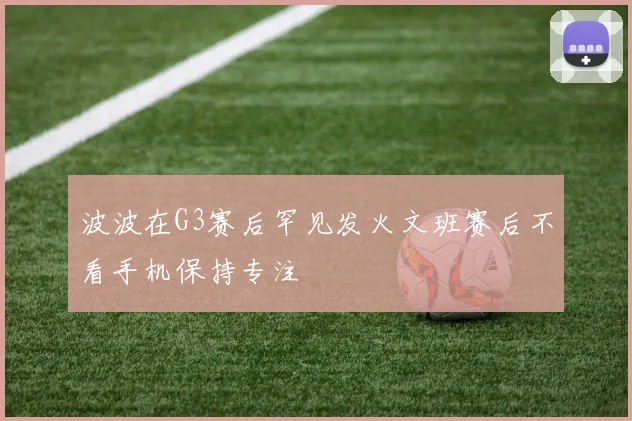 波波在G3赛后罕见发火文班赛后不看手机保持专注