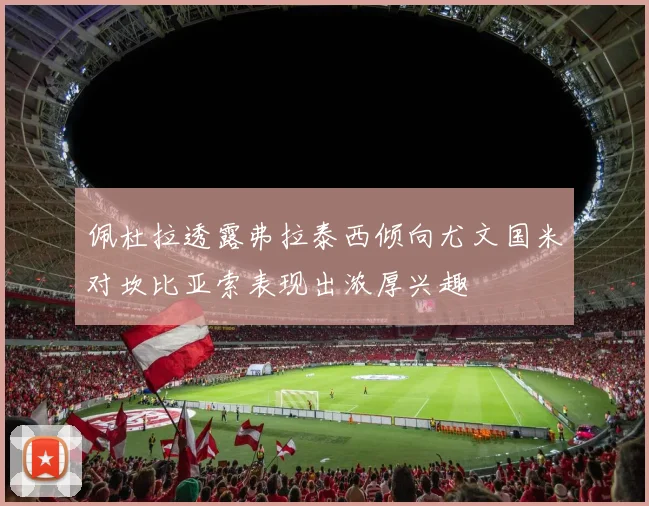 佩杜拉透露弗拉泰西倾向尤文国米对坎比亚索表现出浓厚兴趣