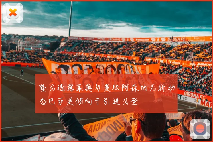 隆戈透露莱奥与曼联阿森纳无新动态巴萨更倾向于引进戈登