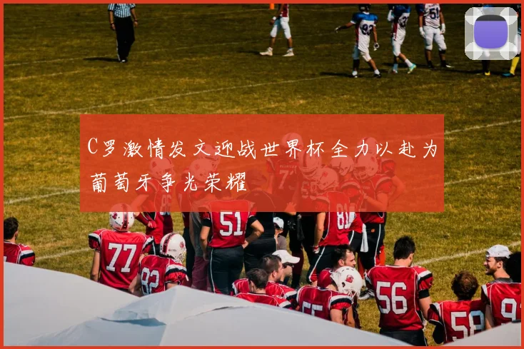C罗激情发文迎战世界杯全力以赴为葡萄牙争光荣耀